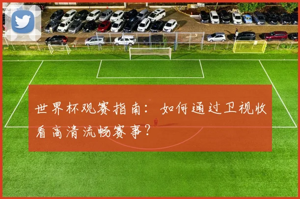 世界杯观赛指南：如何通过卫视收看高清流畅赛事？