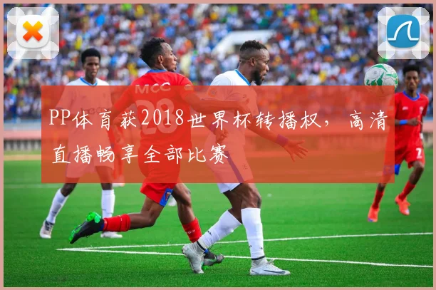 PP体育获2018世界杯转播权，高清直播畅享全部比赛