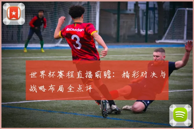 世界杯赛程直播前瞻：精彩对决与战略布局全点评