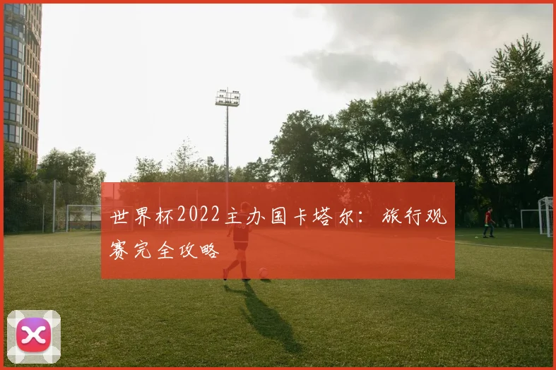 世界杯2022主办国卡塔尔：旅行观赛完全攻略