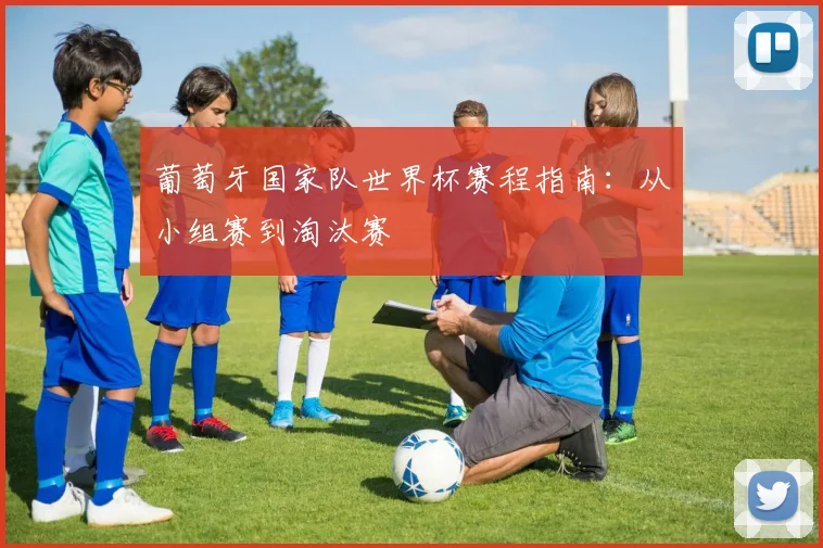 葡萄牙国家队世界杯赛程指南：从小组赛到淘汰赛