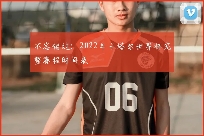 不容错过:2022年卡塔尔世界杯完整赛程时间表