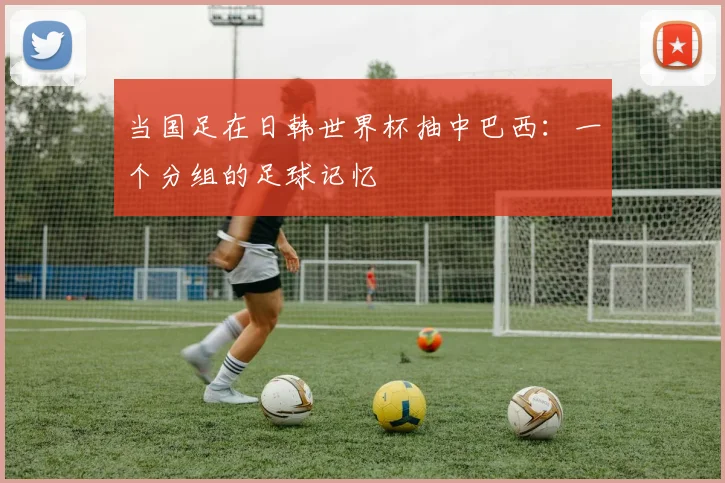 当国足在日韩世界杯抽中巴西:一个分组的足球记忆