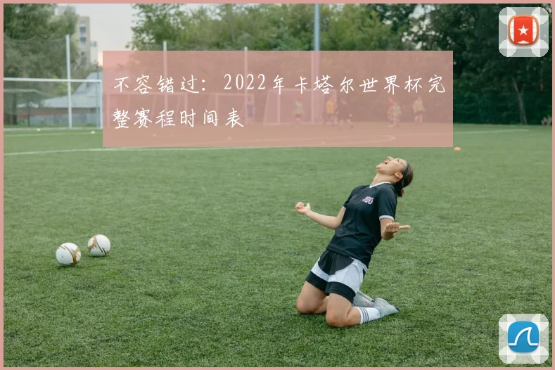 不容错过:2022年卡塔尔世界杯完整赛程时间表