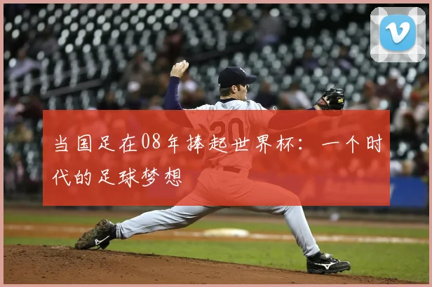 当国足在08年捧起世界杯:一个时代的足球梦想