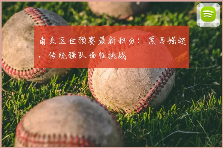 南美区世预赛最新积分:黑马崛起,传统强队面临挑战
