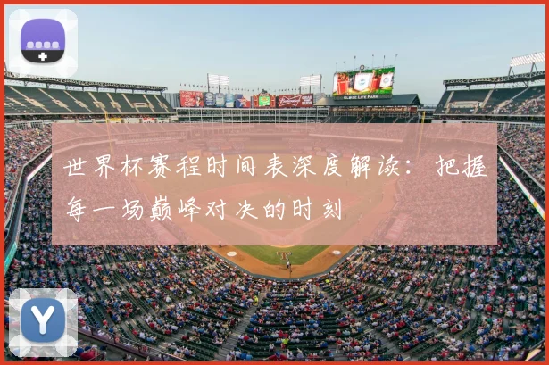 世界杯赛程时间表深度解读:把握每一场巅峰对决的时刻