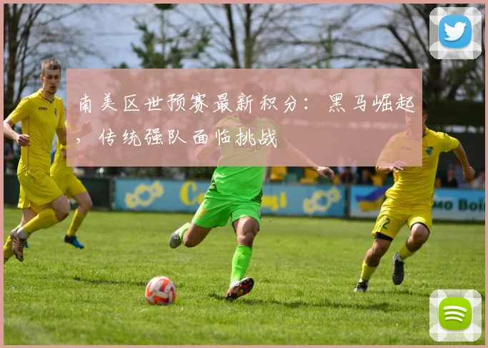南美区世预赛最新积分:黑马崛起,传统强队面临挑战
