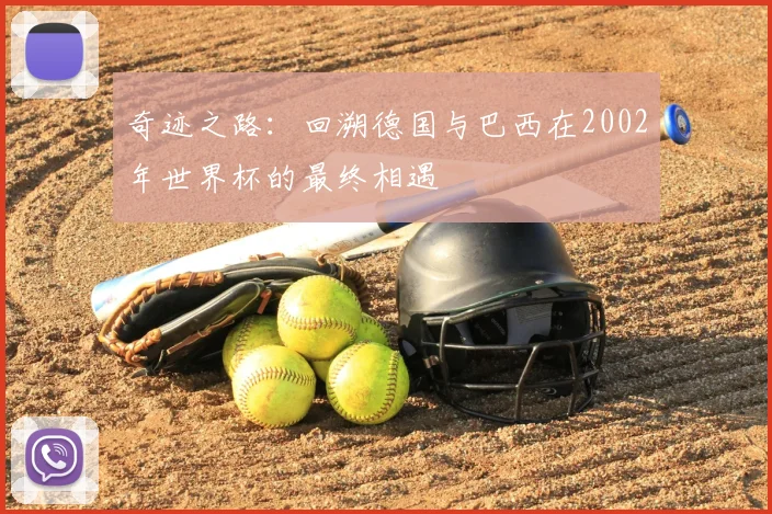 奇迹之路:回溯德国与巴西在2002年世界杯的最终相遇