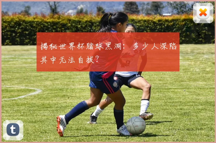 揭秘世界杯赌球黑洞:多少人深陷其中无法自拔?