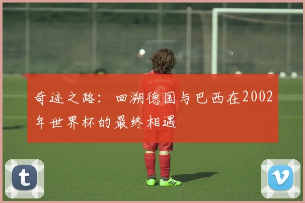 奇迹之路:回溯德国与巴西在2002年世界杯的最终相遇