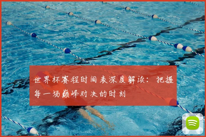 世界杯赛程时间表深度解读:把握每一场巅峰对决的时刻