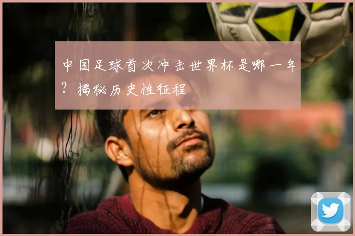 中国足球首次冲击世界杯是哪一年？揭秘历史性征程