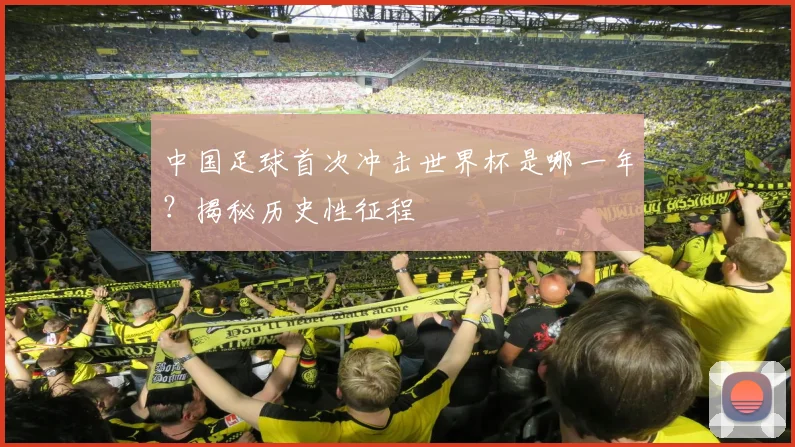 中国足球首次冲击世界杯是哪一年？揭秘历史性征程