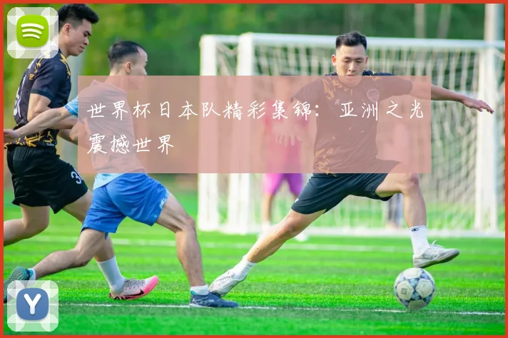 世界杯日本队精彩集锦:亚洲之光震撼世界
