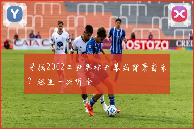 寻找2002年世界杯开幕式背景音乐?这里一次听全