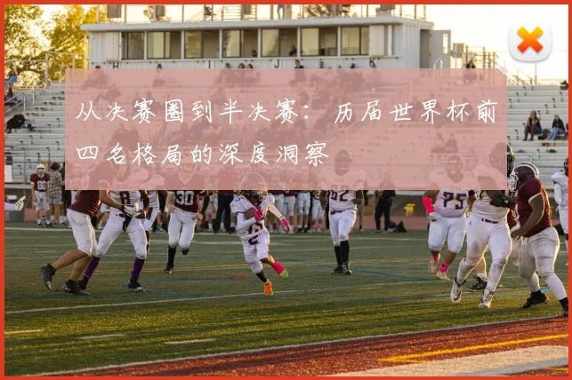 从决赛圈到半决赛：历届世界杯前四名格局的深度洞察